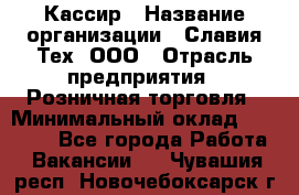 Кассир › Название организации ­ Славия-Тех, ООО › Отрасль предприятия ­ Розничная торговля › Минимальный оклад ­ 15 000 - Все города Работа » Вакансии   . Чувашия респ.,Новочебоксарск г.